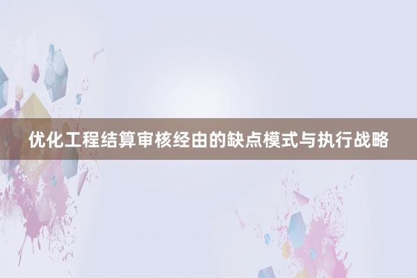 优化工程结算审核经由的缺点模式与执行战略