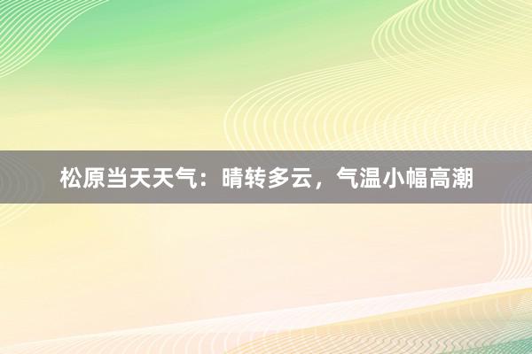 松原当天天气：晴转多云，气温小幅高潮