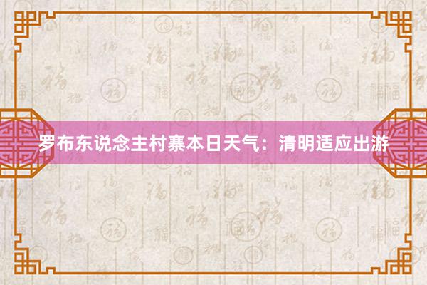 罗布东说念主村寨本日天气：清明适应出游